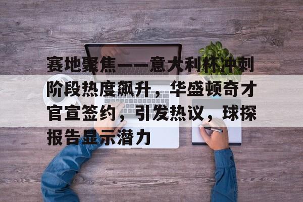 关于赛地聚焦——意大利杯冲刺阶段热度飙升，华盛顿奇才官宣签约，引发热议，球探报告显示潜力的信息
